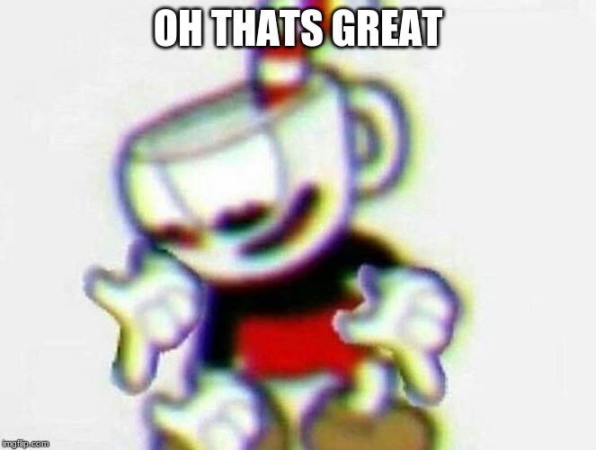 cuphead | OH THATS GREAT | image tagged in cuphead | made w/ Imgflip meme maker