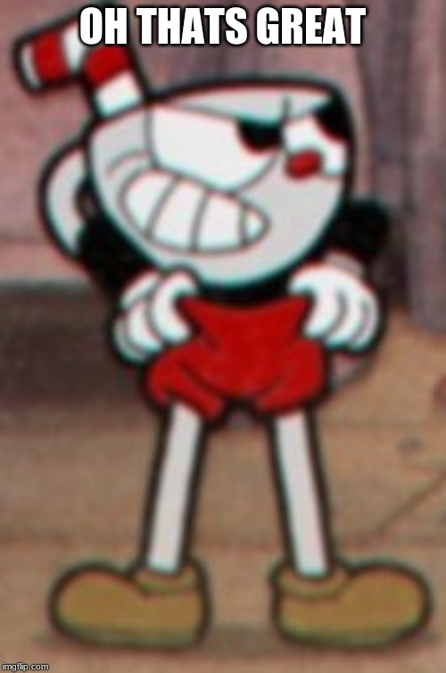 Cuphead pulling his pants  | OH THATS GREAT | image tagged in cuphead pulling his pants | made w/ Imgflip meme maker