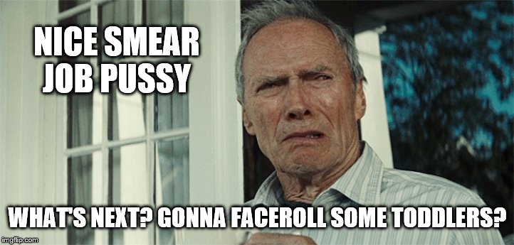Clint Eastwood WTF | NICE SMEAR JOB PUSSY WHAT'S NEXT? GONNA FACEROLL SOME TODDLERS? | image tagged in clint eastwood wtf | made w/ Imgflip meme maker