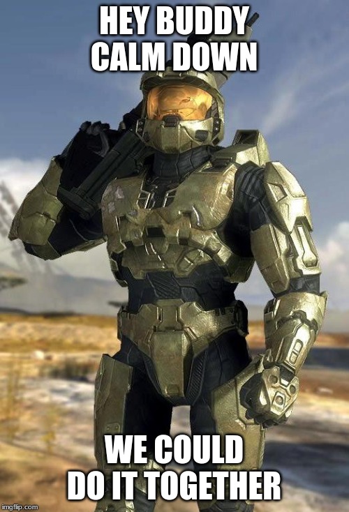 master chief | HEY BUDDY CALM DOWN WE COULD DO IT TOGETHER | image tagged in master chief | made w/ Imgflip meme maker