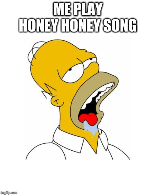 Homer Simpson Drooling | ME PLAY HONEY HONEY SONG | image tagged in homer simpson drooling | made w/ Imgflip meme maker