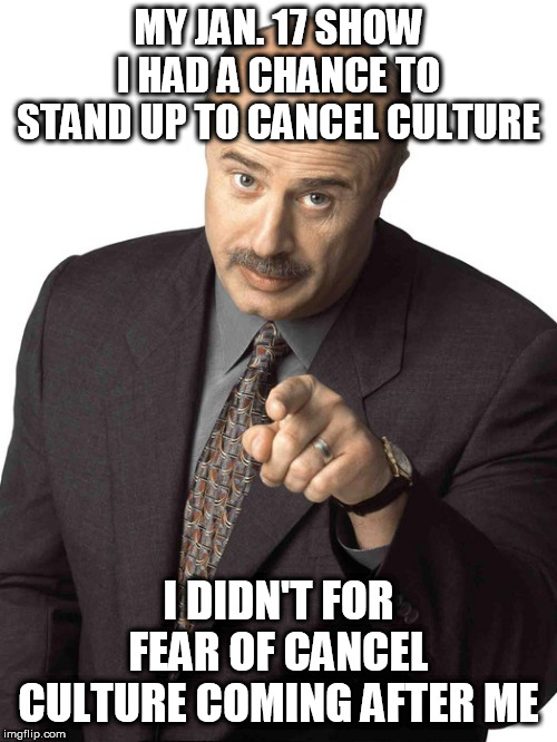 Dr Phil Pointing | MY JAN. 17 SHOW I HAD A CHANCE TO STAND UP TO CANCEL CULTURE; I DIDN'T FOR FEAR OF CANCEL CULTURE COMING AFTER ME | image tagged in dr phil pointing | made w/ Imgflip meme maker