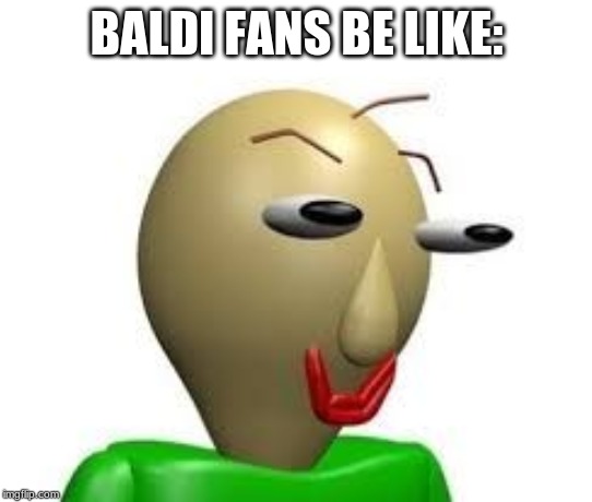 B A L D I | BALDI FANS BE LIKE: | image tagged in b a l d i | made w/ Imgflip meme maker