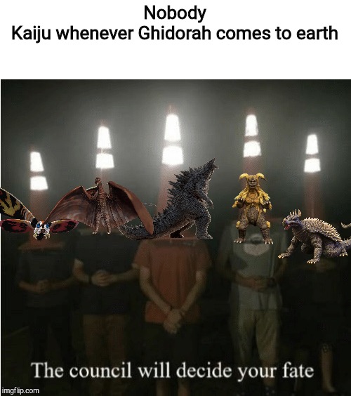 The council will decide your fate | Nobody
Kaiju whenever Ghidorah comes to earth | image tagged in the council will decide your fate | made w/ Imgflip meme maker
