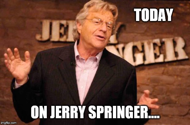 Jerry Springer | TODAY ON JERRY SPRINGER.... | image tagged in jerry springer | made w/ Imgflip meme maker