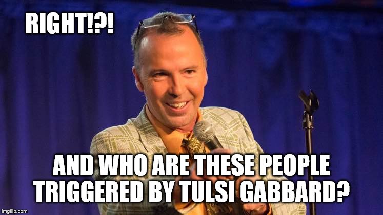 RIGHT!?! AND WHO ARE THESE PEOPLE TRIGGERED BY TULSI GABBARD? | made w/ Imgflip meme maker