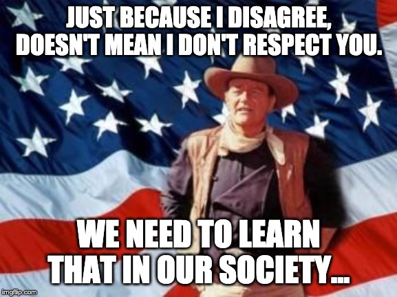 John Wayne American Flag | JUST BECAUSE I DISAGREE, DOESN'T MEAN I DON'T RESPECT YOU. WE NEED TO LEARN THAT IN OUR SOCIETY... | image tagged in john wayne american flag | made w/ Imgflip meme maker