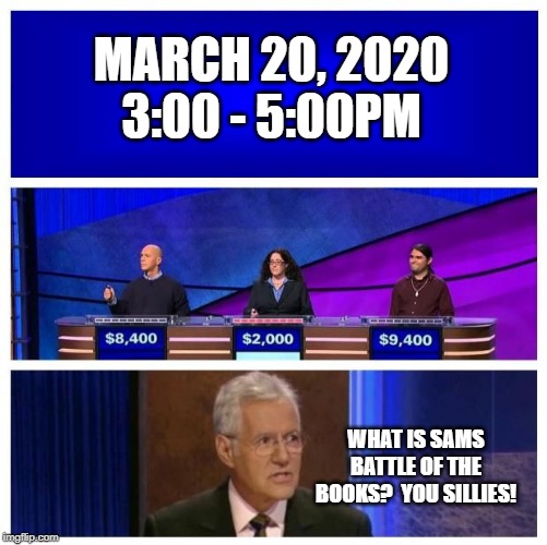 Jeopardy Blank | MARCH 20, 2020
3:00 - 5:00PM; WHAT IS SAMS BATTLE OF THE BOOKS?  YOU SILLIES! | image tagged in jeopardy blank | made w/ Imgflip meme maker