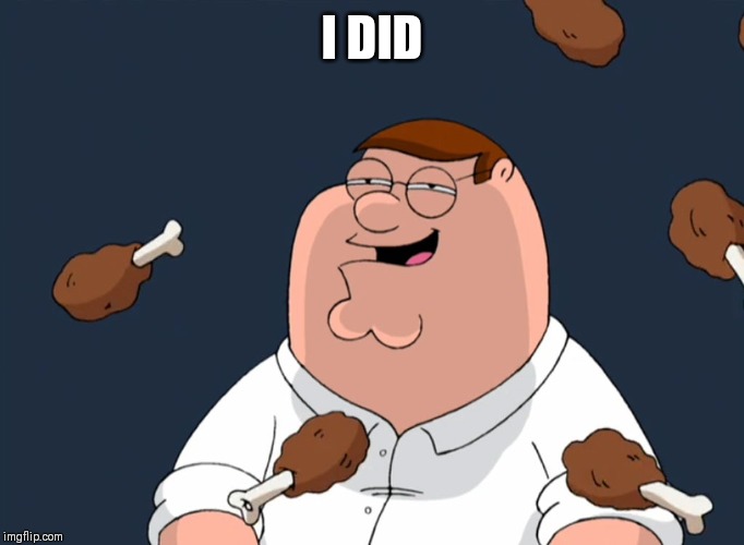 Peter Griffin Drumsticks | I DID | image tagged in peter griffin drumsticks | made w/ Imgflip meme maker