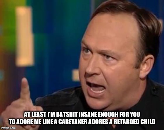 Alex Jones | AT LEAST I'M BATSHIT INSANE ENOUGH FOR YOU TO ADORE ME LIKE A CARETAKER ADORES A RETARDED CHILD | image tagged in alex jones | made w/ Imgflip meme maker