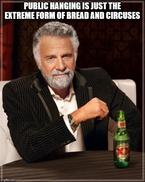 The Most Interesting Man In The World Meme | PUBLIC HANGING IS JUST THE EXTREME FORM OF BREAD AND CIRCUSES | image tagged in memes,the most interesting man in the world | made w/ Imgflip meme maker
