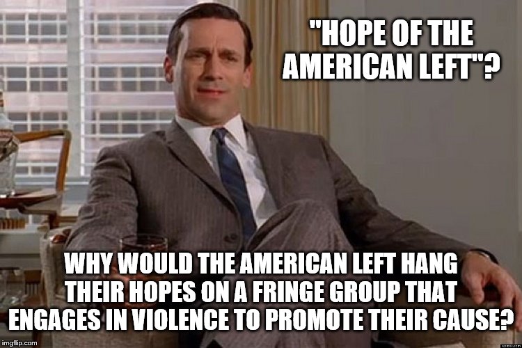 madmen | "HOPE OF THE AMERICAN LEFT"? WHY WOULD THE AMERICAN LEFT HANG THEIR HOPES ON A FRINGE GROUP THAT ENGAGES IN VIOLENCE TO PROMOTE THEIR CAUSE? | image tagged in madmen | made w/ Imgflip meme maker