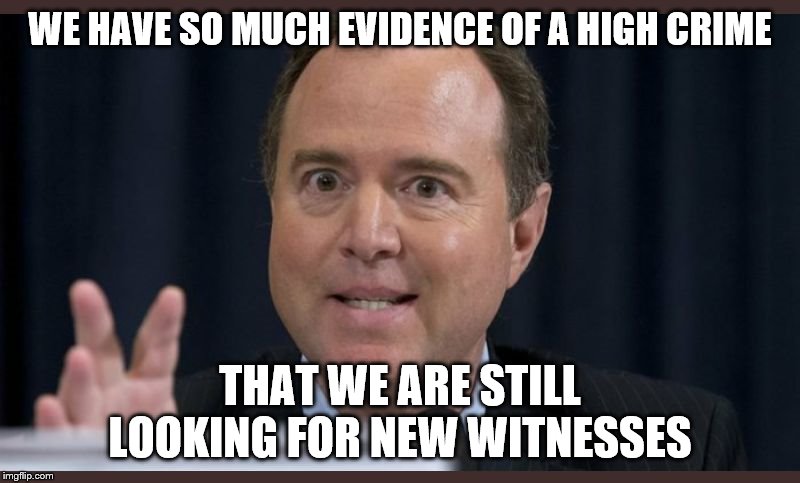 Adam schiff | WE HAVE SO MUCH EVIDENCE OF A HIGH CRIME; THAT WE ARE STILL LOOKING FOR NEW WITNESSES | image tagged in adam schiff | made w/ Imgflip meme maker