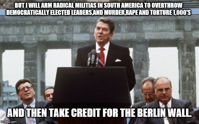 Ronald Reagan Wall | BUT I WILL ARM RADICAL MILITIAS IN SOUTH AMERICA TO OVERTHROW DEMOCRATICALLY ELECTED LEADERS,AND MURDER,RAPE AND TORTURE 1,000'S AND THEN TA | image tagged in ronald reagan wall | made w/ Imgflip meme maker