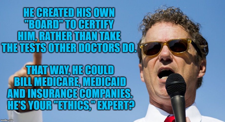 rand paul | HE CREATED HIS OWN "BOARD" TO CERTIFY HIM, RATHER THAN TAKE THE TESTS OTHER DOCTORS DO. THAT WAY, HE COULD BILL MEDICARE, MEDICAID AND INSURANCE COMPANIES.  HE'S YOUR "ETHICS," EXPERT? | image tagged in rand paul | made w/ Imgflip meme maker