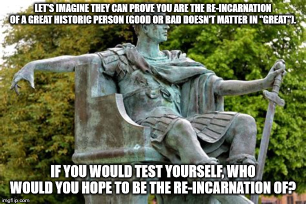 Roman emperor | LET'S IMAGINE THEY CAN PROVE YOU ARE THE RE-INCARNATION OF A GREAT HISTORIC PERSON (GOOD OR BAD DOESN'T MATTER IN "GREAT"). IF YOU WOULD TEST YOURSELF, WHO WOULD YOU HOPE TO BE THE RE-INCARNATION OF? | image tagged in roman emperor | made w/ Imgflip meme maker