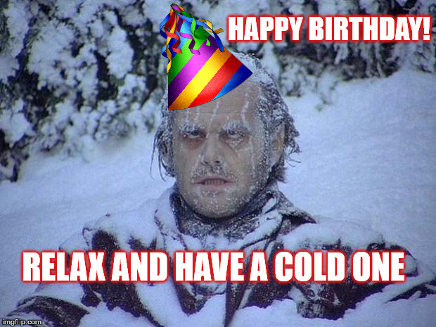 Jack Nicholson The Shining Snow | HAPPY BIRTHDAY! RELAX AND HAVE A COLD ONE | image tagged in memes,jack nicholson the shining snow | made w/ Imgflip meme maker