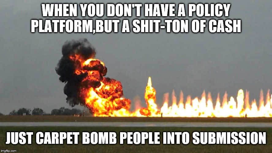 Carpet Bombing | WHEN YOU DON'T HAVE A POLICY PLATFORM,BUT A SHIT-TON OF CASH JUST CARPET BOMB PEOPLE INTO SUBMISSION | image tagged in carpet bombing | made w/ Imgflip meme maker