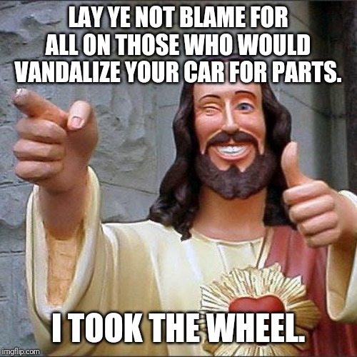 Jesus, take the.... | LAY YE NOT BLAME FOR ALL ON THOSE WHO WOULD VANDALIZE YOUR CAR FOR PARTS. I TOOK THE WHEEL. | image tagged in memes,buddy christ | made w/ Imgflip meme maker