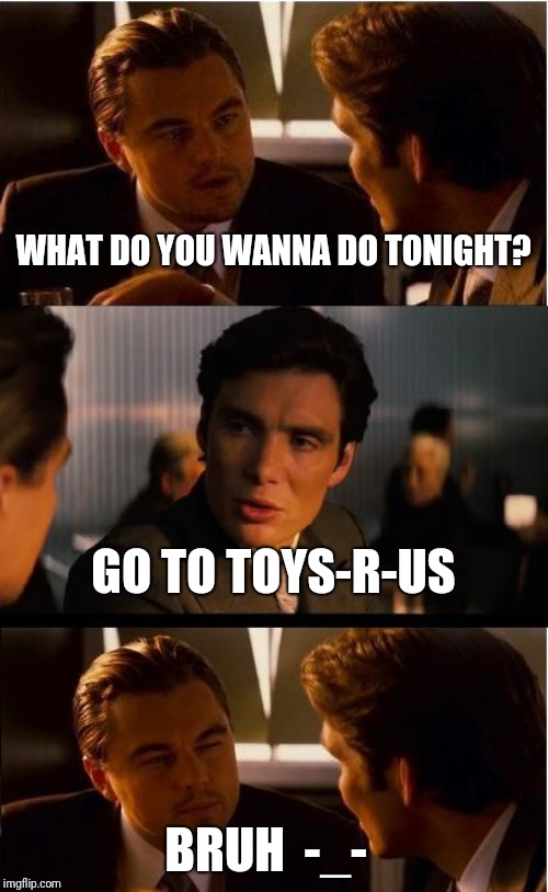 Inception | WHAT DO YOU WANNA DO TONIGHT? GO TO TOYS-R-US; BRUH  -_- | image tagged in memes,inception | made w/ Imgflip meme maker