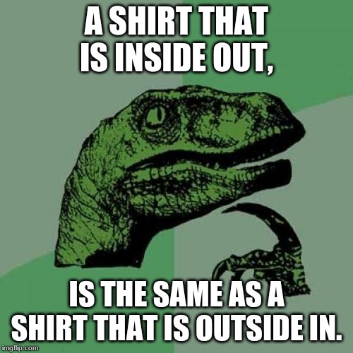 Philosoraptor | A SHIRT THAT IS INSIDE OUT, IS THE SAME AS A SHIRT THAT IS OUTSIDE IN. | image tagged in memes,philosoraptor | made w/ Imgflip meme maker