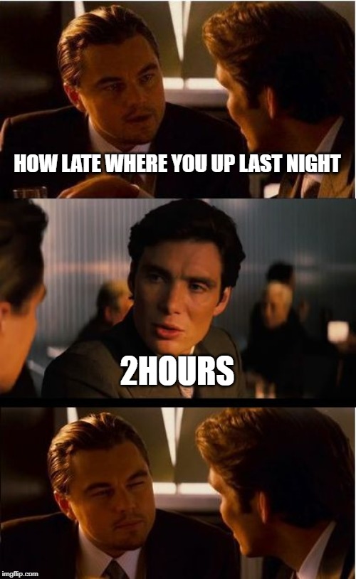 Inception | HOW LATE WHERE YOU UP LAST NIGHT; 2HOURS | image tagged in memes,inception | made w/ Imgflip meme maker