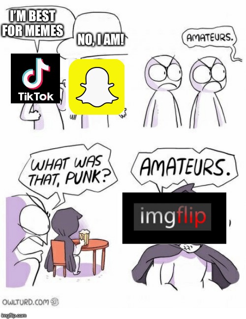 Amateurs | I’M BEST FOR MEMES; NO, I AM! | image tagged in amateurs | made w/ Imgflip meme maker