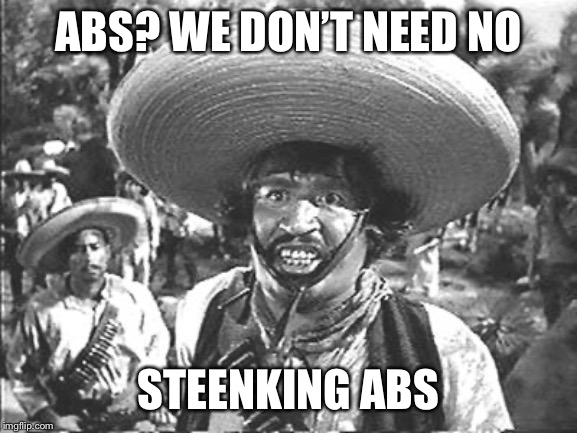 We Don't Need No Stinking | ABS? WE DON’T NEED NO; STEENKING ABS | image tagged in we don't need no stinking | made w/ Imgflip meme maker