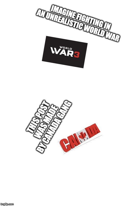 IMAGINE FIGHTING IN AN UNREALISTIC WORLD WAR; THIS POST WAS MADE BY CANADA GANG | image tagged in memes,canada,ww3,wwiii | made w/ Imgflip meme maker