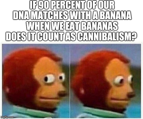 Monkey Puppet Meme | IF 90 PERCENT OF OUR DNA MATCHES WITH A BANANA WHEN WE EAT BANANAS DOES IT COUNT AS CANNIBALISM? | image tagged in monkey puppet | made w/ Imgflip meme maker