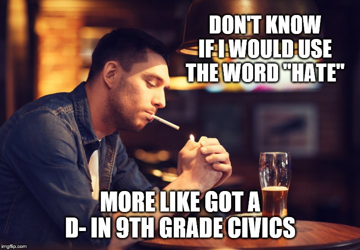 DON'T KNOW IF I WOULD USE THE WORD "HATE" MORE LIKE GOT A D- IN 9TH GRADE CIVICS | made w/ Imgflip meme maker