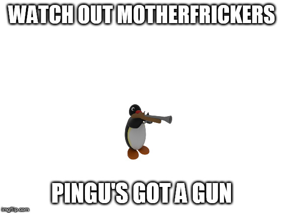 Blank White Template | WATCH OUT MOTHERFRICKERS; PINGU'S GOT A GUN | image tagged in blank white template | made w/ Imgflip meme maker