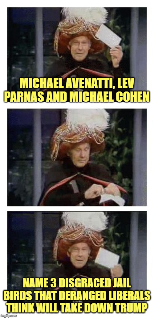 Carnac the Magnificent | MICHAEL AVENATTI, LEV PARNAS AND MICHAEL COHEN; NAME 3 DISGRACED JAIL BIRDS THAT DERANGED LIBERALS THINK WILL TAKE DOWN TRUMP | image tagged in carnac the magnificent | made w/ Imgflip meme maker