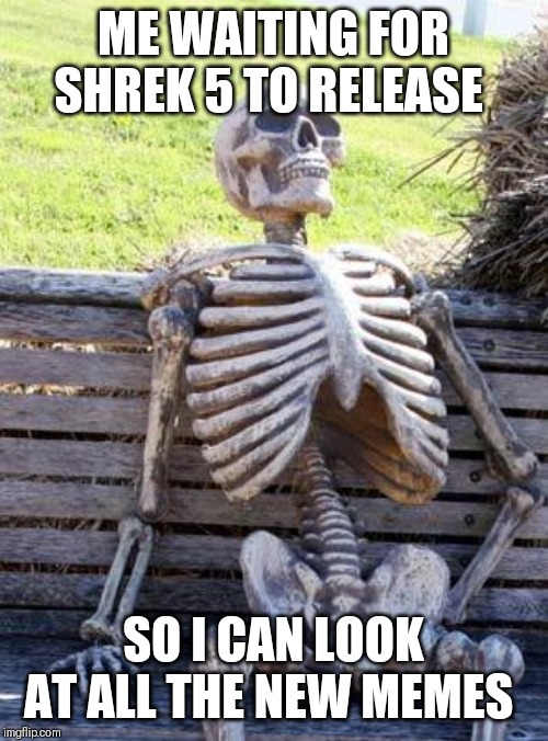 Waiting Skeleton | ME WAITING FOR SHREK 5 TO RELEASE; SO I CAN LOOK AT ALL THE NEW MEMES | image tagged in memes,waiting skeleton,shrek 5 | made w/ Imgflip meme maker