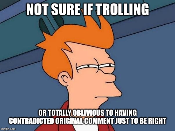 Not sure if- fry | NOT SURE IF TROLLING; OR TOTALLY OBLIVIOUS TO HAVING CONTRADICTED ORIGINAL COMMENT JUST TO BE RIGHT | image tagged in not sure if- fry | made w/ Imgflip meme maker