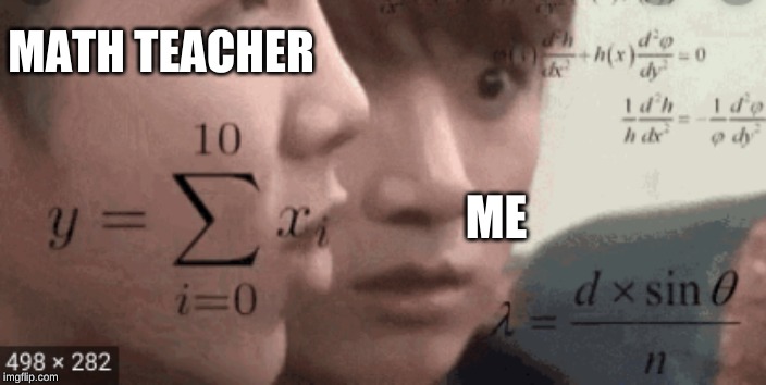 confused logic | MATH TEACHER; ME | image tagged in confused logic | made w/ Imgflip meme maker