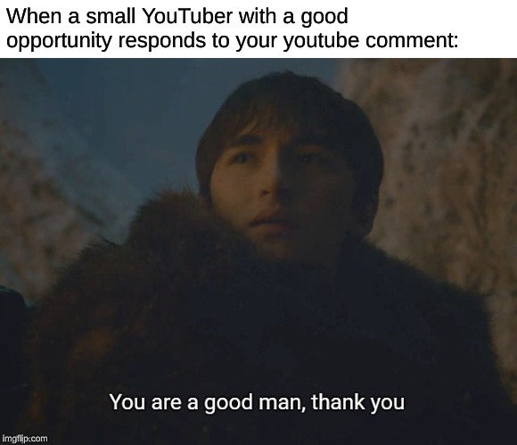 You are a good man, thank you | When a small YouTuber with a good opportunity responds to your youtube comment: | image tagged in you are a good man thank you | made w/ Imgflip meme maker