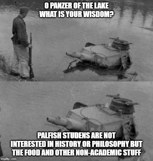 Panzer of the lake | O PANZER OF THE LAKE
WHAT IS YOUR WISDOM? PALFISH STUDENS ARE NOT INTERESTED IN HISTORY OR PHILOSOPHY BUT THE FOOD AND OTHER NON-ACADEMIC STUFF | image tagged in panzer of the lake | made w/ Imgflip meme maker