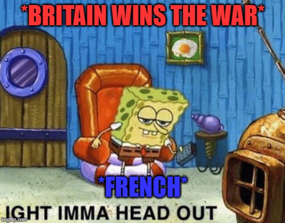 Ight imma head out | *BRITAIN WINS THE WAR*; *FRENCH* | image tagged in ight imma head out | made w/ Imgflip meme maker