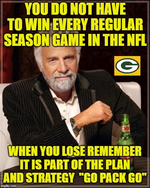 The Most Interesting Man In The World Meme | YOU DO NOT HAVE TO WIN EVERY REGULAR SEASON GAME IN THE NFL; WHEN YOU LOSE REMEMBER IT IS PART OF THE PLAN AND STRATEGY  "GO PACK GO" | image tagged in memes,the most interesting man in the world | made w/ Imgflip meme maker