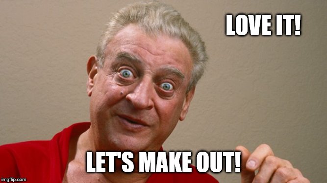 Rodney Dangerfield | LOVE IT! LET'S MAKE OUT! | image tagged in rodney dangerfield | made w/ Imgflip meme maker