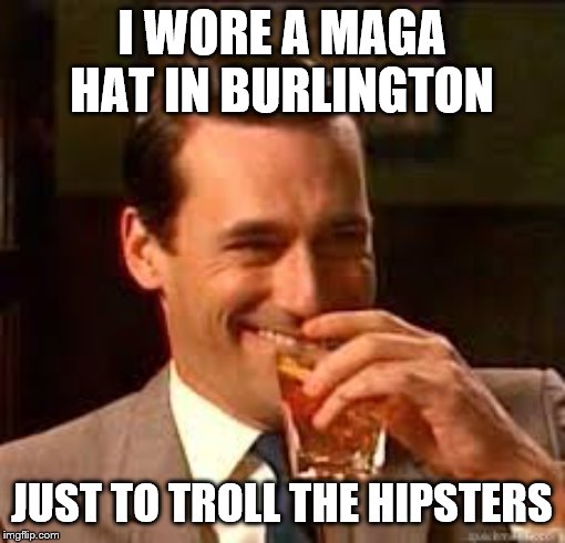 madmen | I WORE A MAGA HAT IN BURLINGTON JUST TO TROLL THE HIPSTERS | image tagged in madmen | made w/ Imgflip meme maker