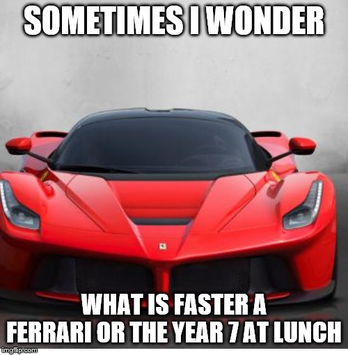 SOMETIMES I WONDER; WHAT IS FASTER A FERRARI OR THE YEAR 7 AT LUNCH | made w/ Imgflip meme maker