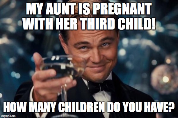 Leonardo Dicaprio Cheers | MY AUNT IS PREGNANT WITH HER THIRD CHILD! HOW MANY CHILDREN DO YOU HAVE? | image tagged in memes,leonardo dicaprio cheers,pregnancy,aunt,children | made w/ Imgflip meme maker