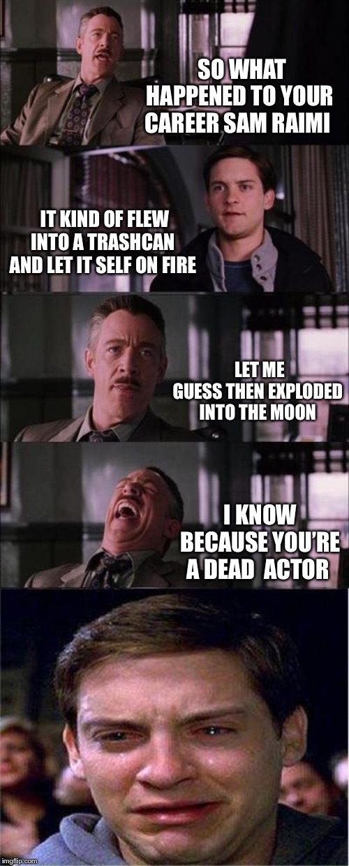 Spiderman’s demise | SO WHAT HAPPENED TO YOUR CAREER SAM RAIMI; IT KIND OF FLEW INTO A TRASHCAN AND LET IT SELF ON FIRE; LET ME GUESS THEN EXPLODED INTO THE MOON; I KNOW BECAUSE YOU’RE A DEAD  ACTOR | image tagged in memes,peter parker cry,spiderman,jay jonah jamison,funny,truth | made w/ Imgflip meme maker