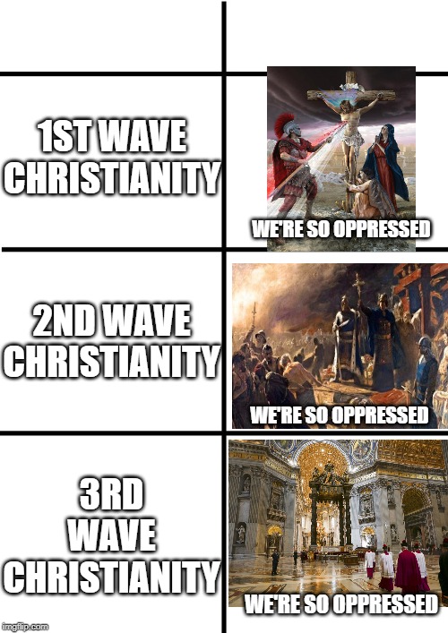 Comparison Chart | 1ST WAVE CHRISTIANITY; WE'RE SO OPPRESSED; 2ND WAVE CHRISTIANITY; WE'RE SO OPPRESSED; 3RD WAVE CHRISTIANITY; WE'RE SO OPPRESSED | image tagged in comparison chart | made w/ Imgflip meme maker