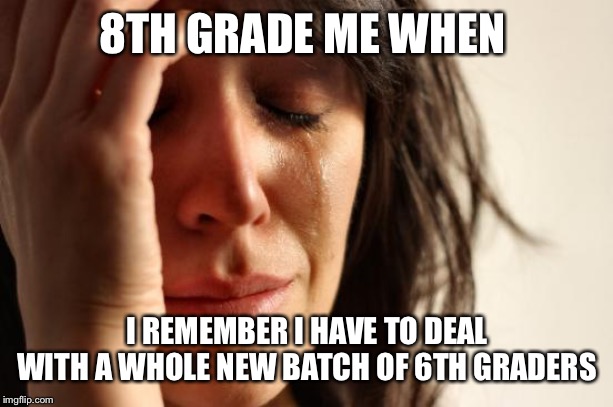 First World Problems Meme | 8TH GRADE ME WHEN; I REMEMBER I HAVE TO DEAL WITH A WHOLE NEW BATCH OF 6TH GRADERS | image tagged in memes,first world problems | made w/ Imgflip meme maker