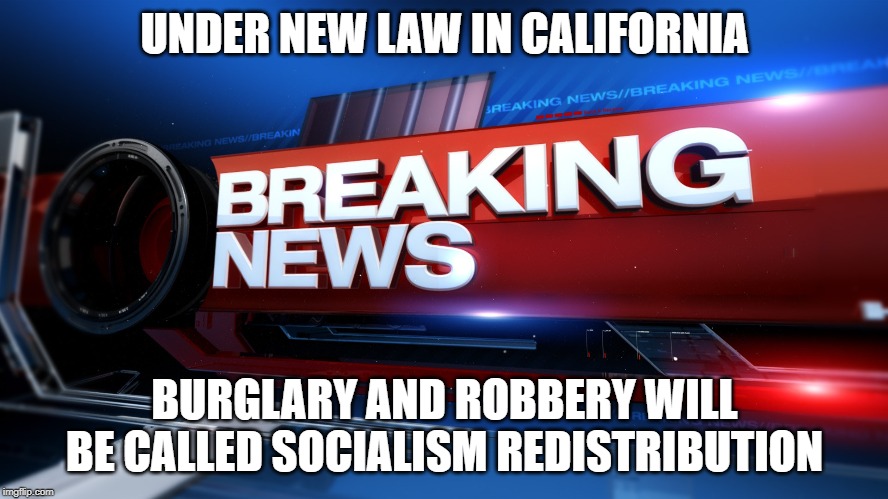 Socialism | UNDER NEW LAW IN CALIFORNIA; BURGLARY AND ROBBERY WILL BE CALLED SOCIALISM REDISTRIBUTION | image tagged in breaking news,socialism,crime,california,get off my lawn,memes | made w/ Imgflip meme maker