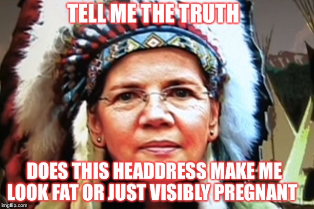 Elizabeth Warren Indian Chief | TELL ME THE TRUTH; DOES THIS HEADDRESS MAKE ME LOOK FAT OR JUST VISIBLY PREGNANT | image tagged in elizabeth warren indian chief | made w/ Imgflip meme maker