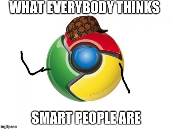 Google Chrome Meme | WHAT EVERYBODY THINKS; SMART PEOPLE ARE | image tagged in memes,google chrome | made w/ Imgflip meme maker